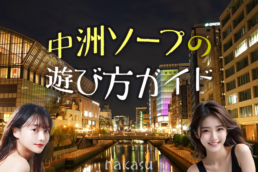 【2026年最新】中洲ソープのリアルな実態：後悔しない名店選びと最新トレンドを現地徹底追跡
